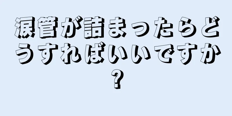 涙管が詰まったらどうすればいいですか?