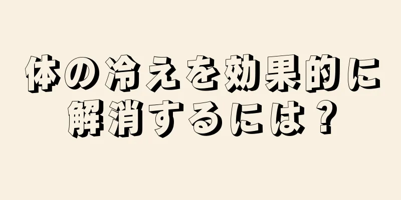 体の冷えを効果的に解消するには？