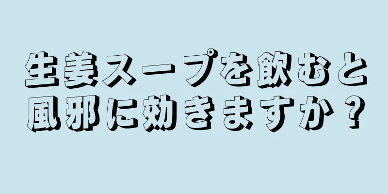 生姜スープを飲むと風邪に効きますか？