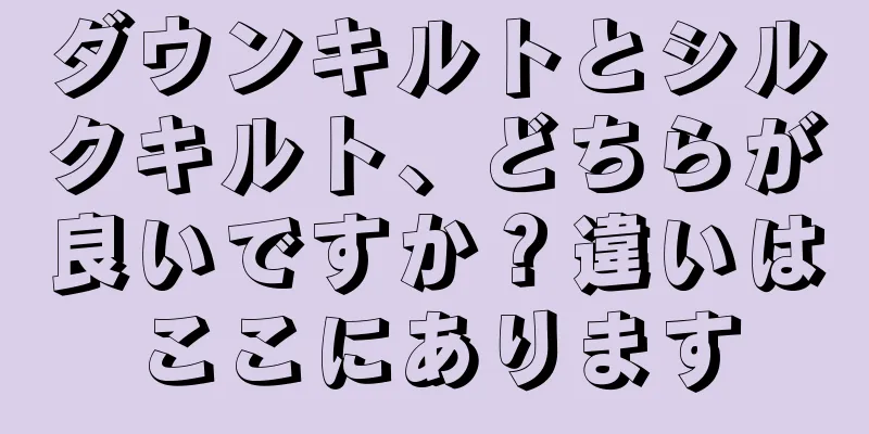 ダウンキルトとシルクキルト、どちらが良いですか？違いはここにあります