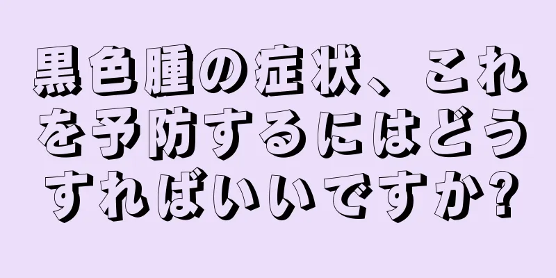 黒色腫の症状、これを予防するにはどうすればいいですか?