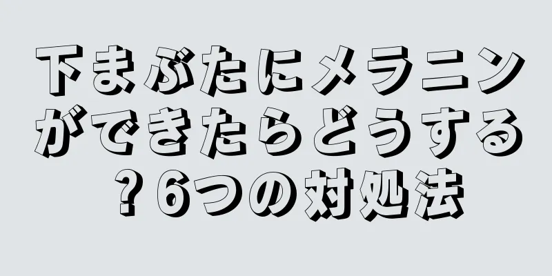 下まぶたにメラニンができたらどうする？6つの対処法