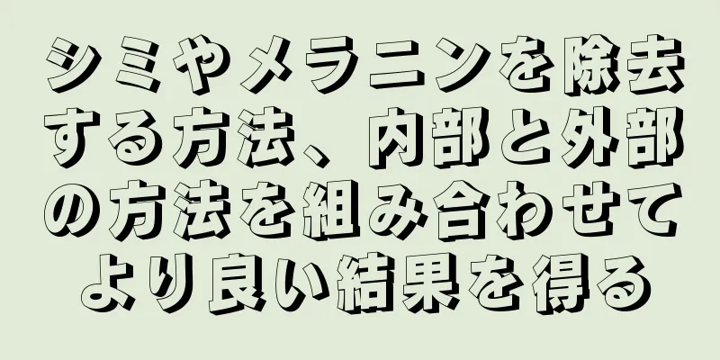 シミやメラニンを除去する方法、内部と外部の方法を組み合わせてより良い結果を得る