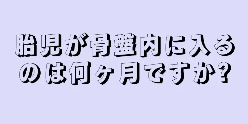 胎児が骨盤内に入るのは何ヶ月ですか?