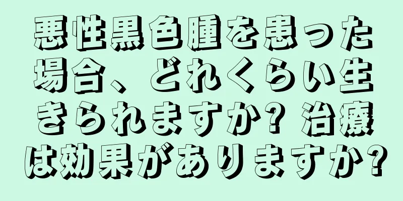 悪性黒色腫を患った場合、どれくらい生きられますか? 治療は効果がありますか?