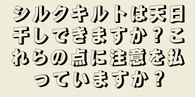 シルクキルトは天日干しできますか？これらの点に注意を払っていますか？