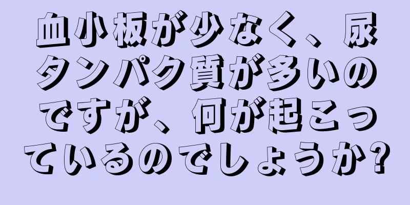 血小板が少なく、尿タンパク質が多いのですが、何が起こっているのでしょうか?