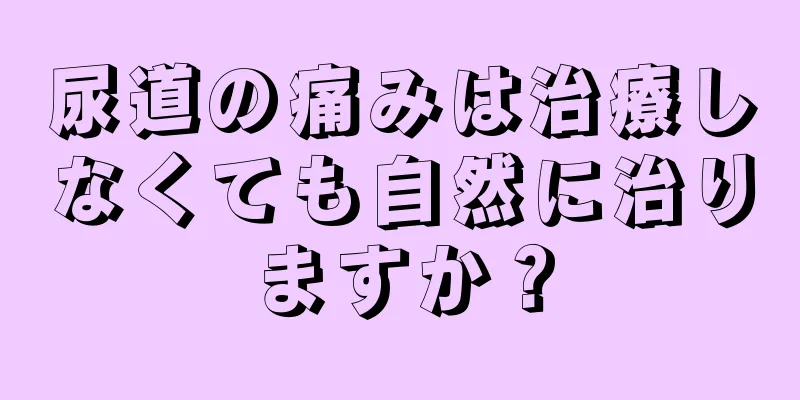 尿道の痛みは治療しなくても自然に治りますか？