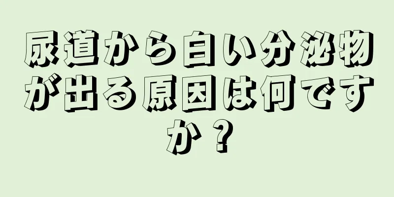 尿道から白い分泌物が出る原因は何ですか？