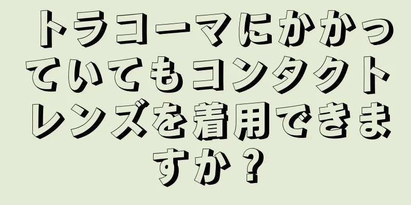 トラコーマにかかっていてもコンタクトレンズを着用できますか？