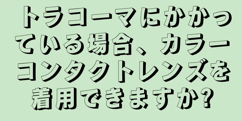 トラコーマにかかっている場合、カラーコンタクトレンズを着用できますか?