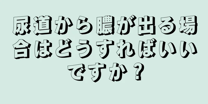 尿道から膿が出る場合はどうすればいいですか？