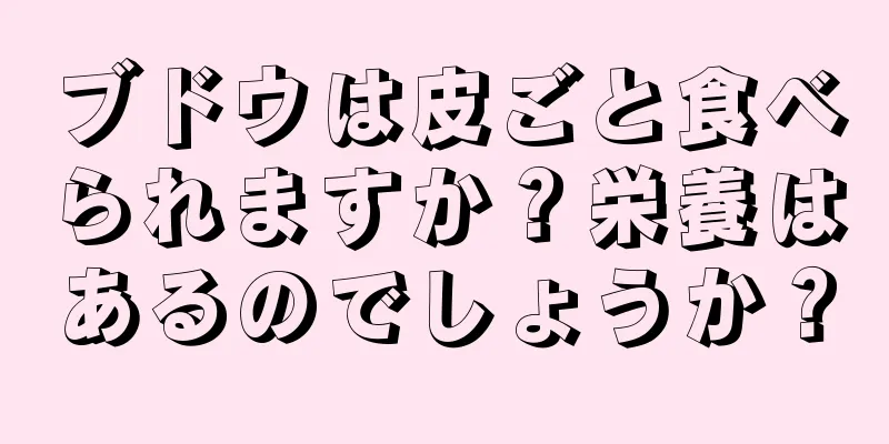 ブドウは皮ごと食べられますか？栄養はあるのでしょうか？