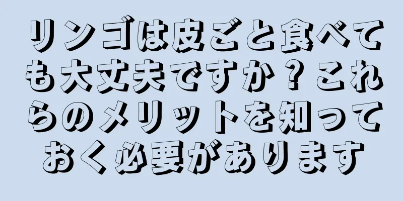 リンゴは皮ごと食べても大丈夫ですか？これらのメリットを知っておく必要があります