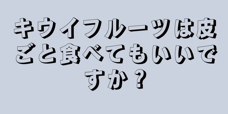 キウイフルーツは皮ごと食べてもいいですか？