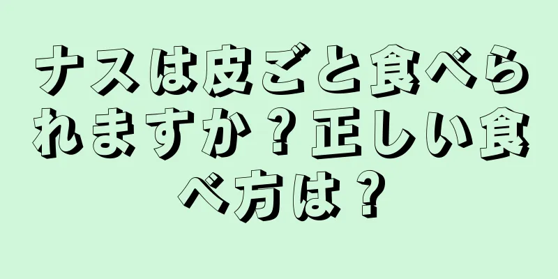 ナスは皮ごと食べられますか？正しい食べ方は？