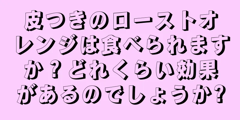 皮つきのローストオレンジは食べられますか？どれくらい効果があるのでしょうか?