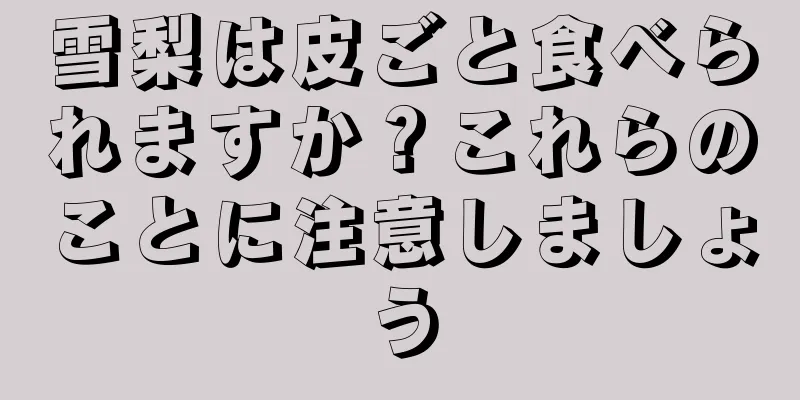 雪梨は皮ごと食べられますか？これらのことに注意しましょう