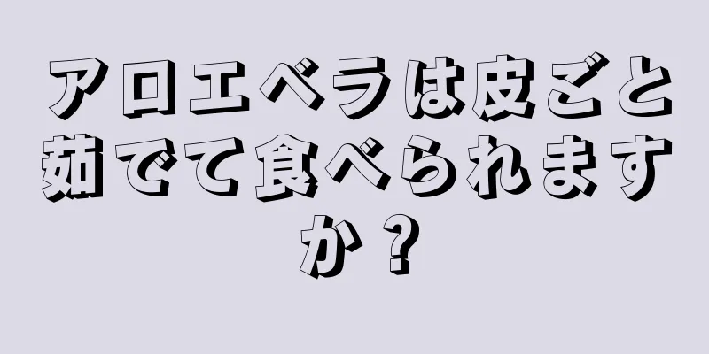 アロエベラは皮ごと茹でて食べられますか？