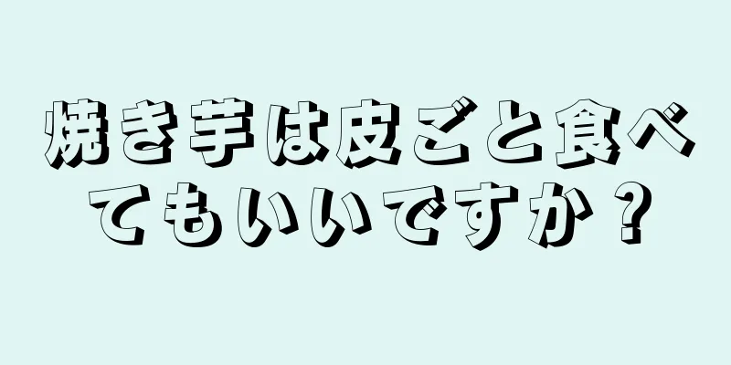 焼き芋は皮ごと食べてもいいですか？