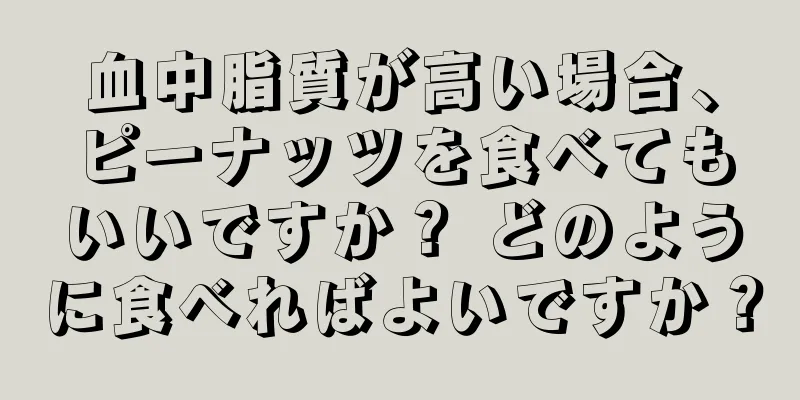 血中脂質が高い場合、ピーナッツを食べてもいいですか？ どのように食べればよいですか？