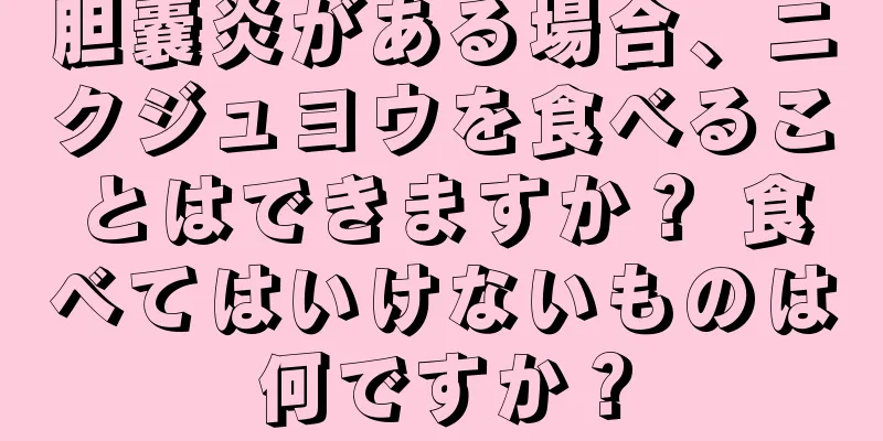胆嚢炎がある場合、ニクジュヨウを食べることはできますか？ 食べてはいけないものは何ですか？