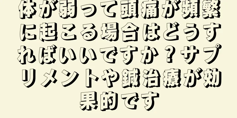 体が弱って頭痛が頻繁に起こる場合はどうすればいいですか？サプリメントや鍼治療が効果的です