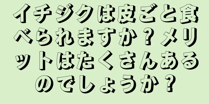 イチジクは皮ごと食べられますか？メリットはたくさんあるのでしょうか？