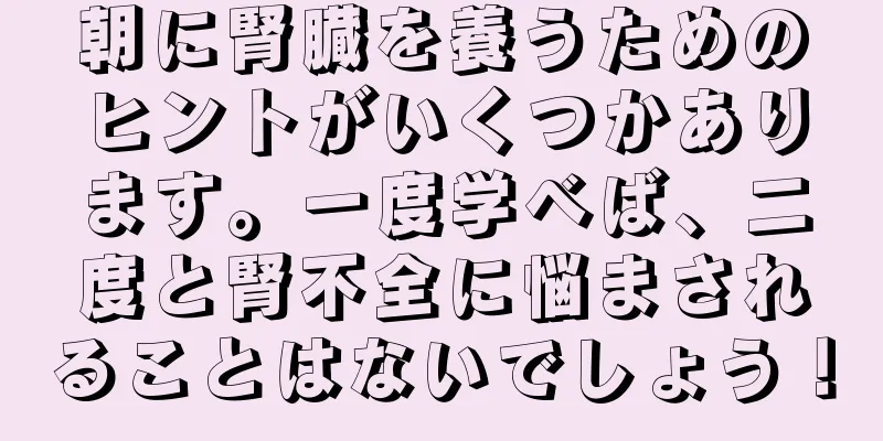 朝に腎臓を養うためのヒントがいくつかあります。一度学べば、二度と腎不全に悩まされることはないでしょう！