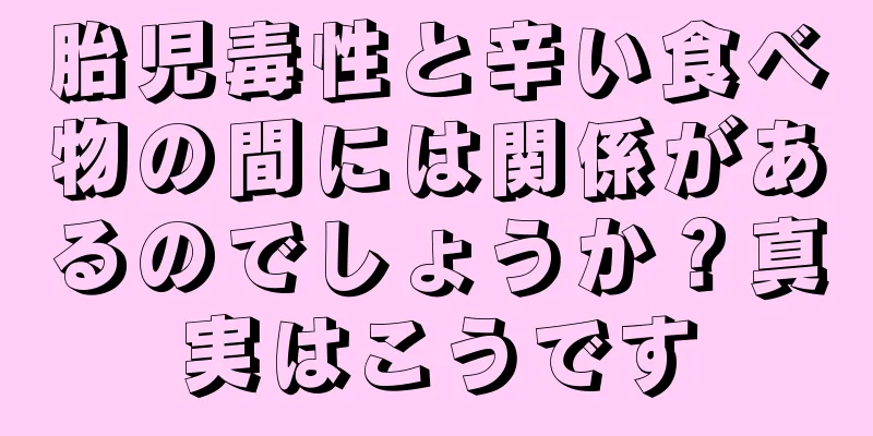 胎児毒性と辛い食べ物の間には関係があるのでしょうか？真実はこうです