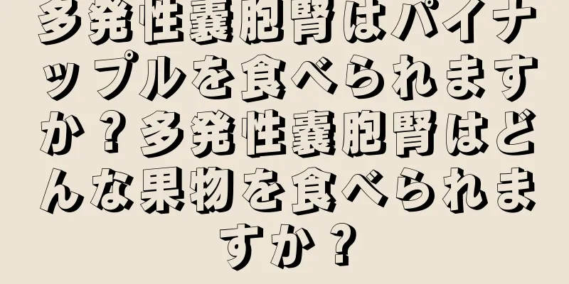 多発性嚢胞腎はパイナップルを食べられますか？多発性嚢胞腎はどんな果物を食べられますか？