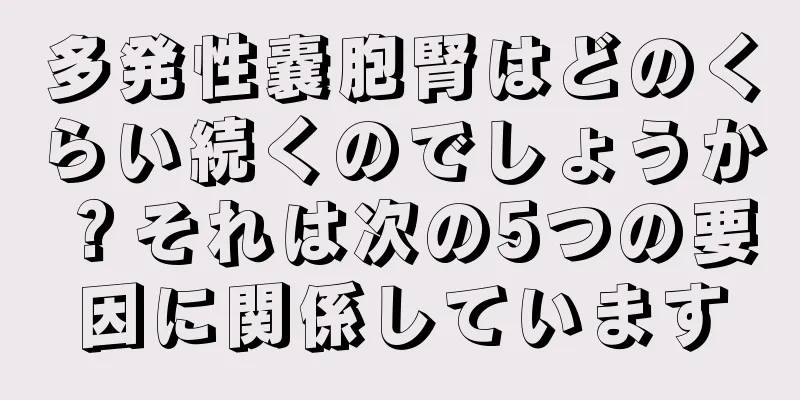 多発性嚢胞腎はどのくらい続くのでしょうか？それは次の5つの要因に関係しています