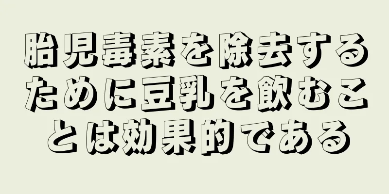 胎児毒素を除去するために豆乳を飲むことは効果的である