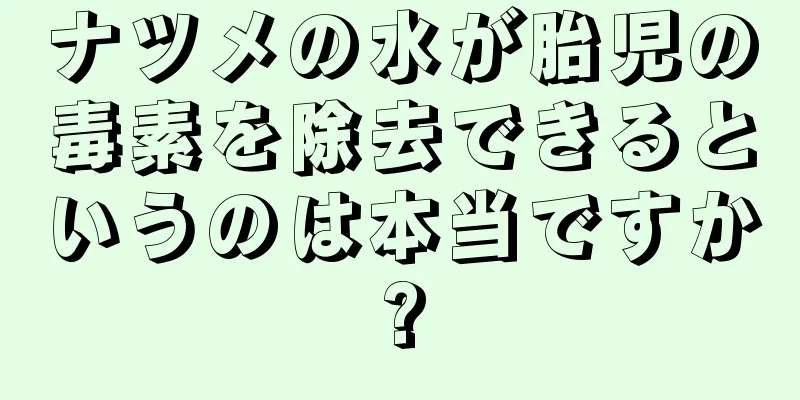 ナツメの水が胎児の毒素を除去できるというのは本当ですか?