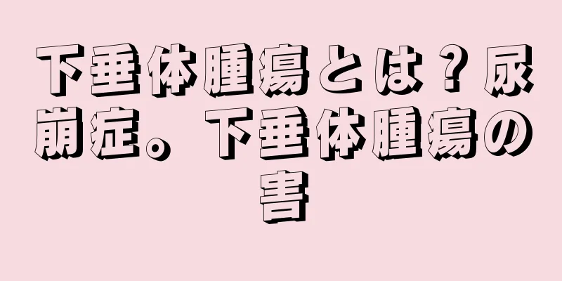 下垂体腫瘍とは？尿崩症。下垂体腫瘍の害