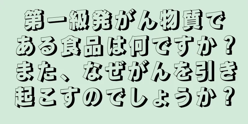 第一級発がん物質である食品は何ですか？また、なぜがんを引き起こすのでしょうか？