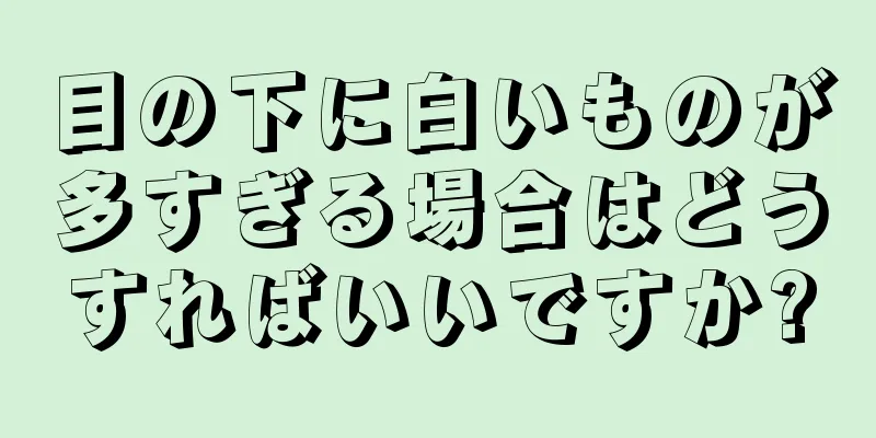 目の下に白いものが多すぎる場合はどうすればいいですか?