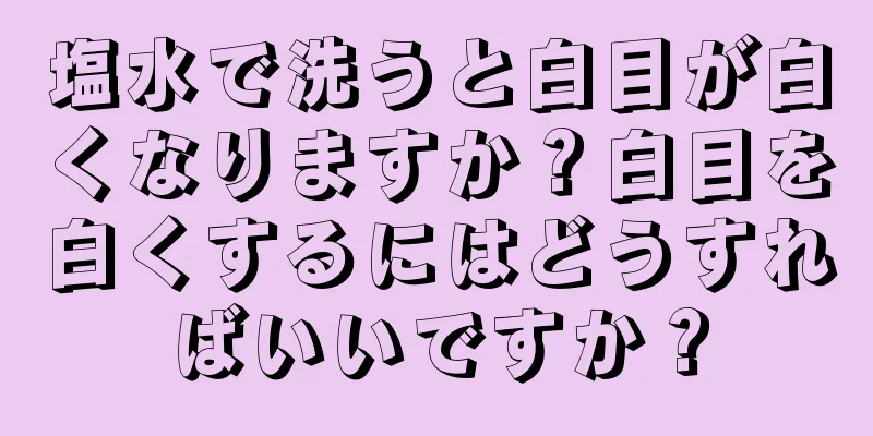 塩水で洗うと白目が白くなりますか？白目を白くするにはどうすればいいですか？