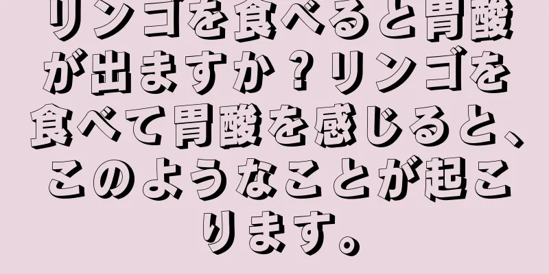 リンゴを食べると胃酸が出ますか？リンゴを食べて胃酸を感じると、このようなことが起こります。