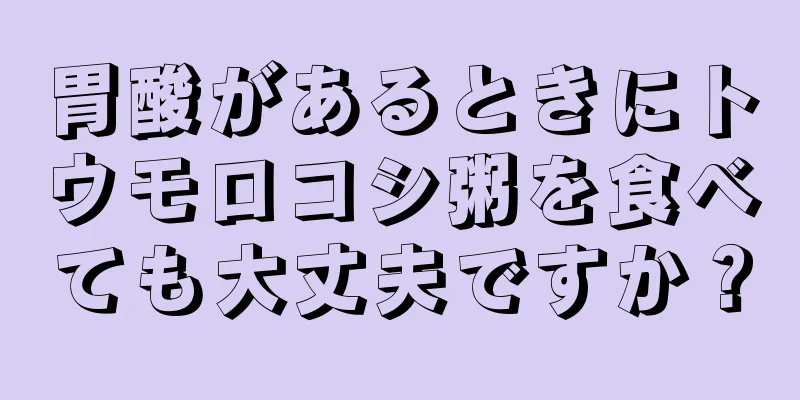 胃酸があるときにトウモロコシ粥を食べても大丈夫ですか？