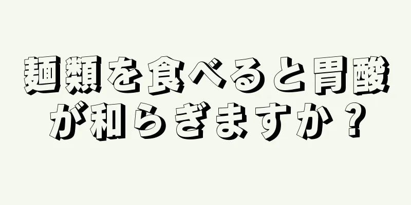 麺類を食べると胃酸が和らぎますか？