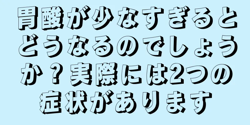 胃酸が少なすぎるとどうなるのでしょうか？実際には2つの症状があります