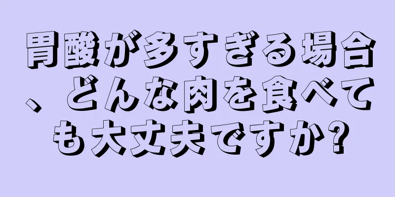 胃酸が多すぎる場合、どんな肉を食べても大丈夫ですか?