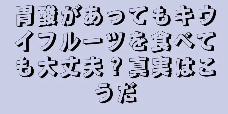 胃酸があってもキウイフルーツを食べても大丈夫？真実はこうだ