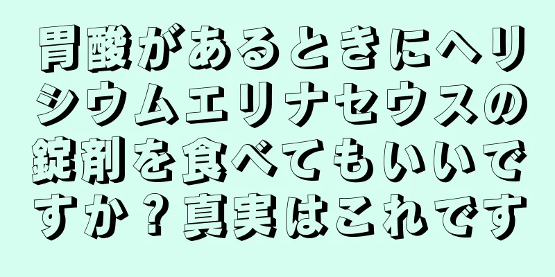 胃酸があるときにヘリシウムエリナセウスの錠剤を食べてもいいですか？真実はこれです