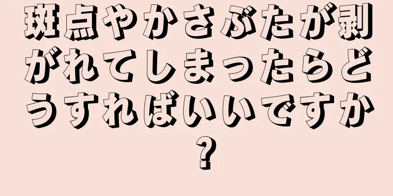 斑点やかさぶたが剥がれてしまったらどうすればいいですか？