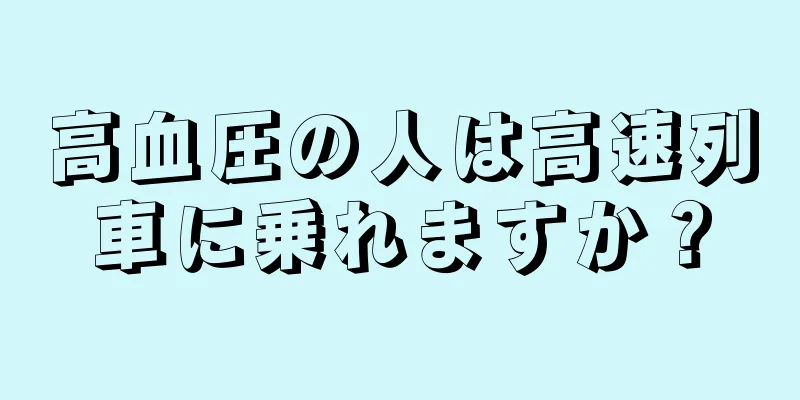 高血圧の人は高速列車に乗れますか？