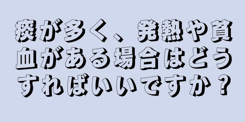 痰が多く、発熱や貧血がある場合はどうすればいいですか？