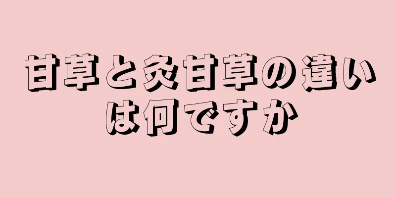 甘草と灸甘草の違いは何ですか