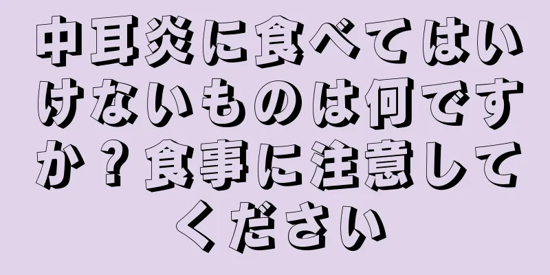 中耳炎に食べてはいけないものは何ですか？食事に注意してください